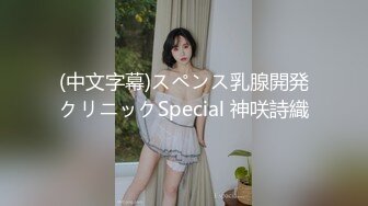 (中文字幕)スペンス乳腺開発クリニックSpecial 神咲詩織