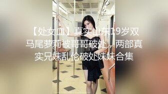 【处女血】真实山东19岁双马尾萝莉被哥哥破处，两部真实兄妹乱伦破处妹妹合集