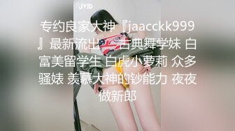 专约良家大神『jaacckk999』最新流出❤️古典舞学妹 白富美留学生 白虎小萝莉 众多骚婊 羡慕大神的钞能力 夜夜做新郎