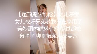 【超顶鬼父乱伦】女儿婷宝 女儿被好兄弟趁我不在享用了 美妙酮体鲜嫩小穴 感觉都被肏肿了 爽到爆浆淫靡美穴