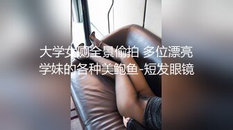 大学女厕全景偷拍 多位漂亮学妹的各种美鲍鱼-短发眼镜