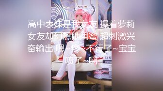 高中表妹是我女友 操着萝莉女友却幻想她闺蜜 超刺激兴奋输出 嗯~疼~不行了~宝宝喷了~啊