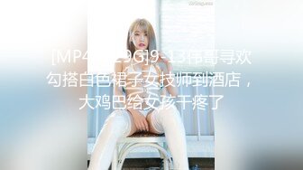 [MP4/1.29G]9-13伟哥寻欢勾搭白色裙子女技师到酒店，大鸡巴给女孩干疼了