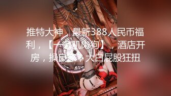 推特大神，最新388人民币福利，【一条肌肉狗】，酒店开房，操良家，大白屁股狂扭