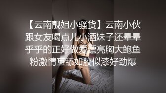 【云南靓姐小骚货】云南小伙跟女友喝点儿小酒妹子还晕晕乎乎的正好做爱漂亮胸大鲍鱼粉激情互舔如胶似漆好劲爆