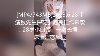 [MP4/743MB]2023.6.28【瘦猴先生探花】泡良佳作来袭，28岁小白领，一袭长裙，床上淫态尽显