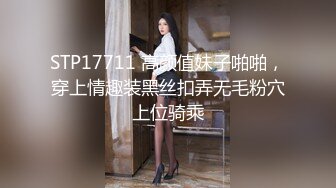 STP17711 高颜值妹子啪啪，穿上情趣装黑丝扣弄无毛粉穴上位骑乘