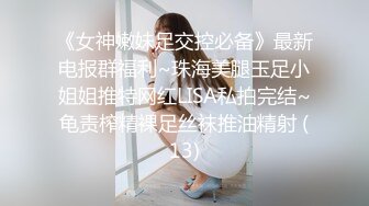 《女神嫩妹足交控必备》最新电报群福利~珠海美腿玉足小姐姐推特网红LISA私拍完结~龟责榨精裸足丝袜推油精射 (13)