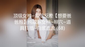 顶级女神~超级反差【想要爸爸抱】纯欲系女神~掰穴~道具狂插~白浆直流 (68)