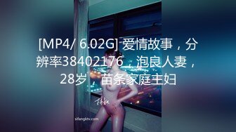 [MP4/ 6.02G] 爱情故事，分辨率38402176，泡良人妻，28岁，苗条家庭主妇