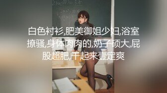 白色衬衫,肥美御姐少妇,浴室撩骚,身体肉肉的,奶子硕大,屁股超肥,干起来壹定爽