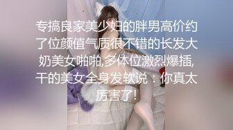 专搞良家美少妇的胖男高价约了位颜值气质很不错的长发大奶美女啪啪,多体位激烈爆插,干的美女全身发软说：你真太厉害了!