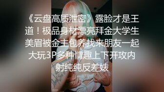 《云盘高质泄密》露脸才是王道！极品身材漂亮拜金大学生美眉被金主包养找来朋友一起大玩3P多种情趣上下开攻内射纯纯反差婊