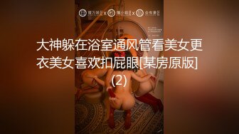 大神躲在浴室通风管看美女更衣美女喜欢扣屁眼[某房原版] (2)