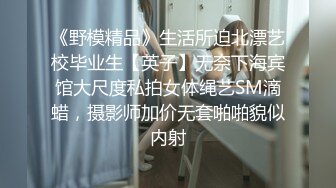 《野模精品》生活所迫北漂艺校毕业生【英子】无奈下海宾馆大尺度私拍女体绳艺SM滴蜡，摄影师加价无套啪啪貌似内射