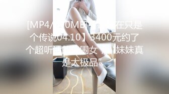 [MP4/390MB]【哥现在只是个传说04.10】3400元约了个超听话的外围女，“妹妹真是太极品”