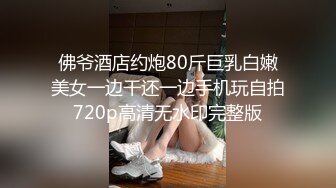 佛爷酒店约炮80斤巨乳白嫩美女一边干还一边手机玩自拍720p高清无水印完整版