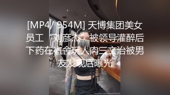 [MP4/ 954M] 天博集团美女员工“刘彦杰”被领导灌醉后下药在宿舍玩人肉三文治被男友发现后曝光