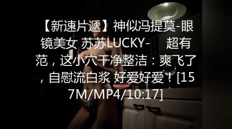 【新速片遞】神似冯提莫-眼镜美女 苏苏LUCKY- ♈ 超有范，这小穴干净整洁：爽飞了，自慰流白浆 好爱好爱！[157M/MP4/10:17]