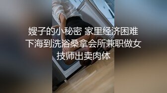 嫂子的小秘密 家里经济困难下海到洗浴桑拿会所兼职做女技师出卖肉体