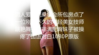 男人爱风流桑拿会所包房点了一位刚来不久的年轻美女技师跳艳舞挑逗丰满肥臀妹子被操疼了国语对白1080P原版