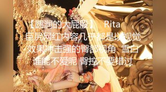 【圆润的大屁股】✨Rita✨▶▶巨尻网红内容几乎都是以视觉效果冲击强的臀部视角  雪白谁能不爱呢 臀控不要错过