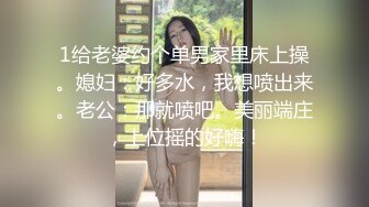 1给老婆约个单男家里床上操。媳妇：好多水，我想喷出来。老公：那就喷吧。美丽端庄，上位摇的好嗨！