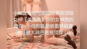 小仙女姐姐可御姐可萝莉顶级女神〖姜兔兔〗你的女神我的母狗~小母狗越是被羞辱越喜欢，被大鸡巴爸爸顶穿 (7)