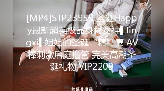 [MP4]STP23955 圣诞Happy最新超美极品身材女神▌lingxi▌姐姐的圣诞“精”喜 AV棒刺激后庭撸管 完美高潮圣诞礼物 VIP2209