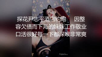 探花尹志平酒店约炮❤️因整容欠债而下海的妹妹工作敬业口活很好每一下都深喉非常爽