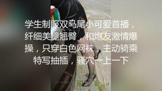 学生制服双马尾小可爱首播，纤细美腿翘臀，和炮友激情爆操，只穿白色网袜，主动骑乘特写抽插，骚穴一上一下