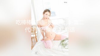 吃棒棒-淫语-足浴-老师-富二代-打桩-换妻-打电话