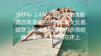 [MP4/ 2.45G] 最新流出情趣酒店高清偷拍外貌乖乖女反差婊穿上黑丝渔网情趣内衣很耐操，事后满足瘫软在床上