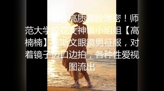 ⚫️⚫️云盘高质露脸泄密！师范大学校花女神级小姐姐【高楠楠】被斯文眼镜男征服，对着镜子边口边拍，各种性爱视图流出