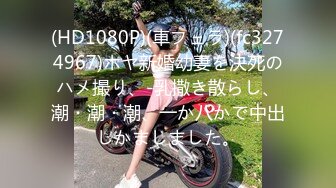 (HD1080P)(車フェラ)(fc3274967)ホヤ新婚幼妻を決死のハメ撮り、-乳撒き散らし、潮・潮・潮、一か八かで中出しかましました。