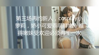 第三场再约新人，cosplay小萝莉，娇小可爱乖萌鲜嫩，难得嫩妹受欢迎必须再干一次