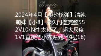 2024年4月【重磅核弹】清纯萌妹【小8】永久门槛完整552V10小时 太顶了，超大尺度 1V1直接把小穴贴到尽头 (18)