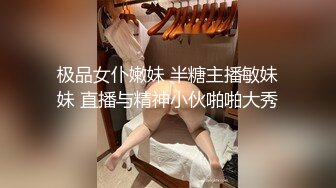 极品女仆嫩妹 半糖主播敏妹妹 直播与精神小伙啪啪大秀