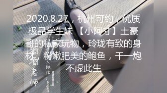 2020.8.27，杭州可约，优质极品学生妹 【小阿寸】土豪哥的私家玩物，玲珑有致的身材，粉嫩肥美的鲍鱼，干一炮不虚此生