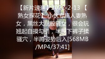 【新片速遞】2022-2-13 【熟女探花】 小伙专搞人妻熟女，黑丝大屁股骚女，很会玩翘起自摸勾引，半脱下裤子揉骚穴，半蹲姿势后入[568MB/MP4/37:41]