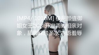 [MP4/ 1016M] 极品颜值御姐女王冰冰 开发调教相亲对象，舔脚踩踏圣水 言语羞辱