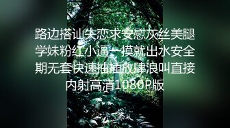 路边搭讪失恋求安慰灰丝美腿学妹粉红小逼一摸就出水安全期无套快速抽插放肆浪叫直接内射高清1080P版