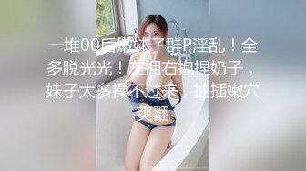 一堆00后嫩妹子群P淫乱！全多脱光光！左拥右抱捏奶子，妹子太多操不过来，抽插嫩穴爽翻