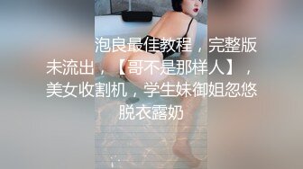 ♈ ♈ ♈ 泡良最佳教程，完整版未流出，【哥不是那样人】，美女收割机，学生妹御姐忽悠脱衣露奶