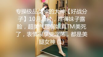 专操极品女神的大神【好战分子】10月新片，难得妹子露脸，超美气质御姐真TM美死了，表情很享受淫荡，都是美腿女神 (1)