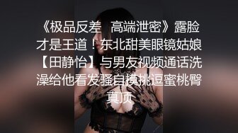 《极品反差✿高端泄密》露脸才是王道！东北甜美眼镜姑娘【田静怡】与男友视频通话洗澡给他看发骚自摸挑逗蜜桃臀真顶