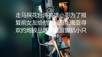 走马探花台湾高雄小哥为了报复前女友给他戴绿帽东南亚寻欢约炮极品越南美眉腹肌小只马