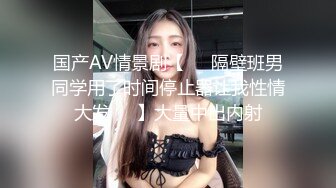 国产AV情景剧【❤️隔壁班男同学用了时间停止器让我性情大发❤️】大量中出内射