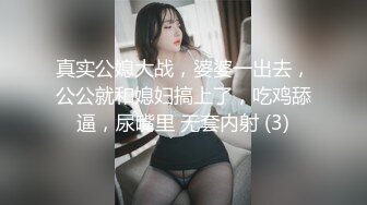 真实公媳大战，婆婆一出去，公公就和媳妇搞上了，吃鸡舔逼，尿嘴里 无套内射 (3)