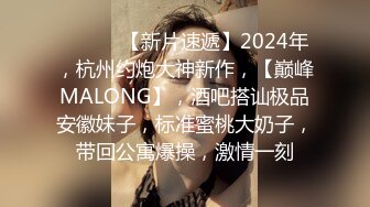 ♈ ♈ ♈ 【新片速遞】2024年，杭州约炮大神新作，【巅峰MALONG】，酒吧搭讪极品安徽妹子，标准蜜桃大奶子，带回公寓爆操，激情一刻